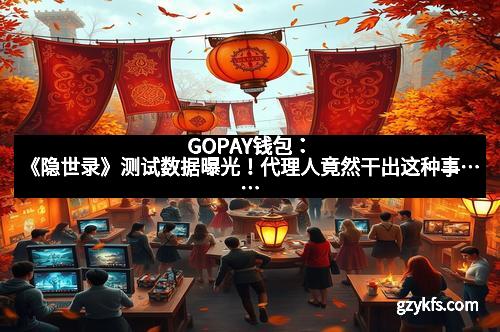 GOPAY钱包：《隐世录》测试数据曝光！代理人竟然干出这种事……