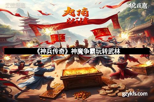 《神兵传奇》神魔争霸玩转武林